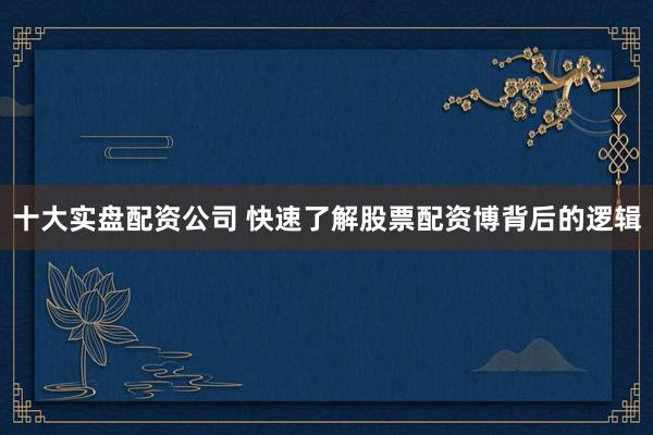 十大实盘配资公司 快速了解股票配资博背后的逻辑