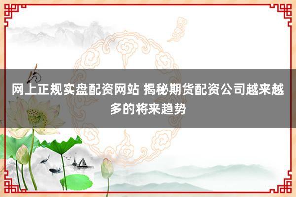 网上正规实盘配资网站 揭秘期货配资公司越来越多的将来趋势