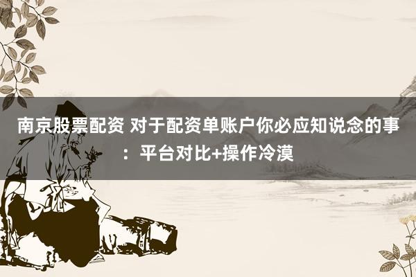 南京股票配资 对于配资单账户你必应知说念的事：平台对比+操作冷漠
