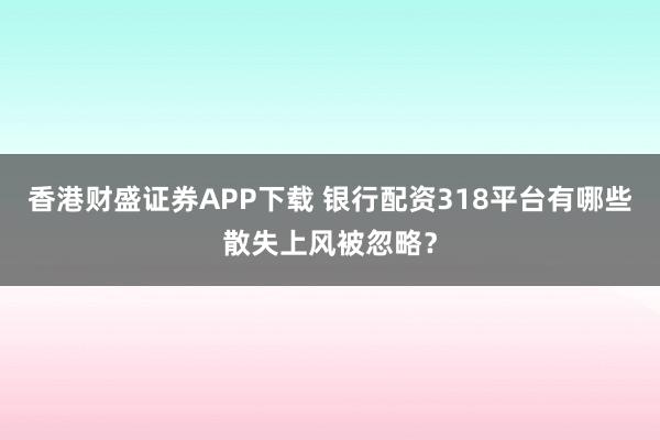 香港财盛证券APP下载 银行配资318平台有哪些散失上风被忽略？