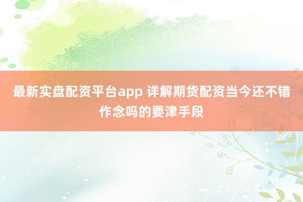 最新实盘配资平台app 详解期货配资当今还不错作念吗的要津手段