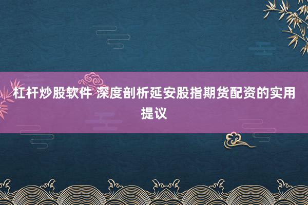 杠杆炒股软件 深度剖析延安股指期货配资的实用提议