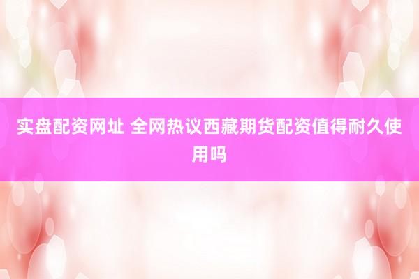 实盘配资网址 全网热议西藏期货配资值得耐久使用吗