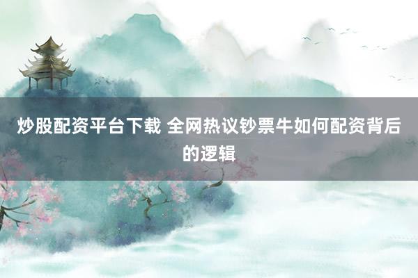 炒股配资平台下载 全网热议钞票牛如何配资背后的逻辑