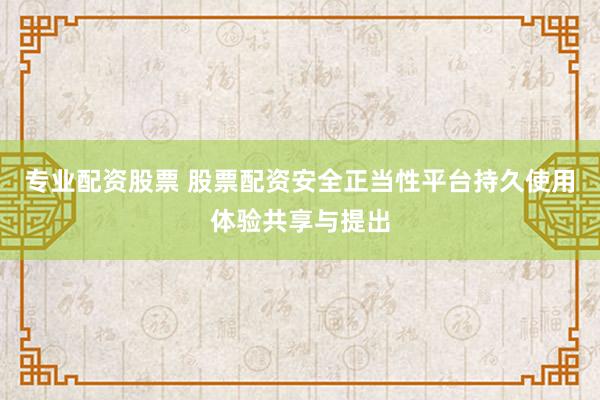 专业配资股票 股票配资安全正当性平台持久使用体验共享与提出