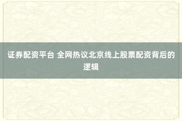 证券配资平台 全网热议北京线上股票配资背后的逻辑