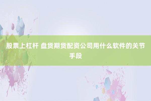 股票上杠杆 盘货期货配资公司用什么软件的关节手段