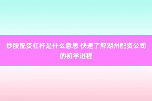 炒股配资杠杆是什么意思 快速了解湖州配资公司的初学进程