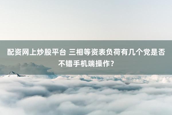 配资网上炒股平台 三相等资表负荷有几个党是否不错手机端操作？