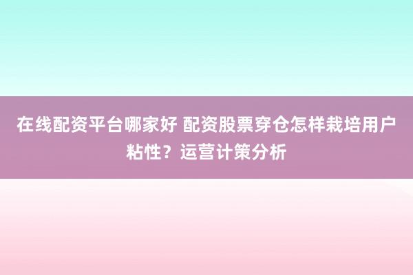 在线配资平台哪家好 配资股票穿仓怎样栽培用户粘性？运营计策分析