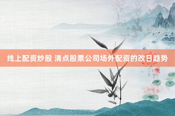 线上配资炒股 清点股票公司场外配资的改日趋势