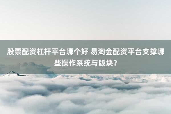股票配资杠杆平台哪个好 易淘金配资平台支撑哪些操作系统与版块?