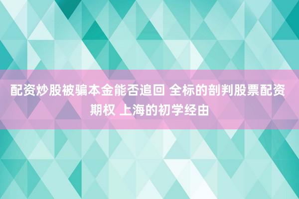 配资炒股被骗本金能否追回 全标的剖判股票配资 期权 上海的初学经由