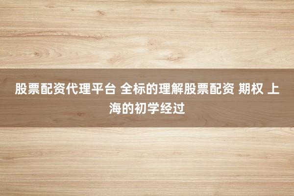 股票配资代理平台 全标的理解股票配资 期权 上海的初学经过