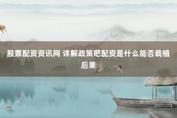 股票配资资讯网 详解政策吧配资是什么能否栽植后果