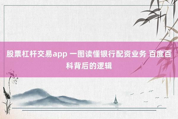 股票杠杆交易app 一图读懂银行配资业务 百度百科背后的逻辑