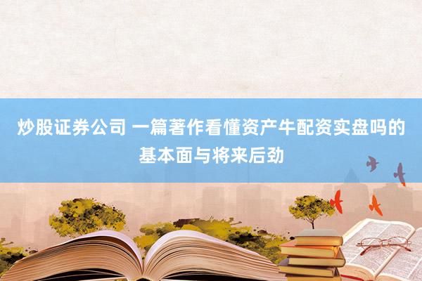 炒股证券公司 一篇著作看懂资产牛配资实盘吗的基本面与将来后劲