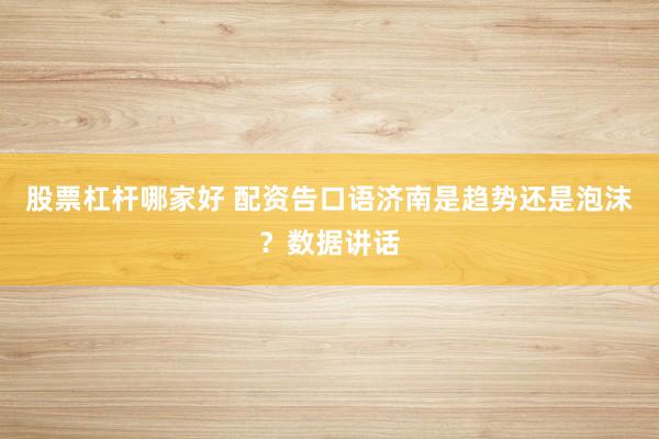 股票杠杆哪家好 配资告口语济南是趋势还是泡沫？数据讲话