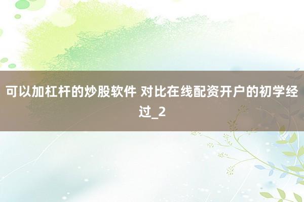 可以加杠杆的炒股软件 对比在线配资开户的初学经过_2