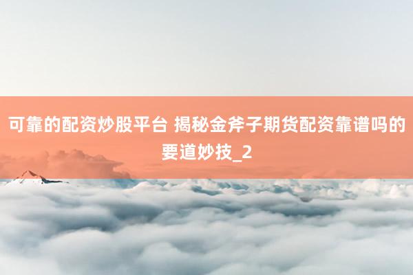 可靠的配资炒股平台 揭秘金斧子期货配资靠谱吗的要道妙技_2