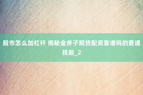 股市怎么加杠杆 揭秘金斧子期货配资靠谱吗的要道技能_2