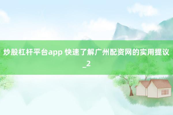 炒股杠杆平台app 快速了解广州配资网的实用提议_2