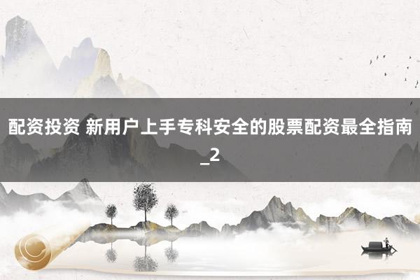 配资投资 新用户上手专科安全的股票配资最全指南_2