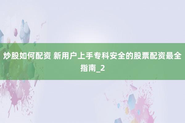 炒股如何配资 新用户上手专科安全的股票配资最全指南_2