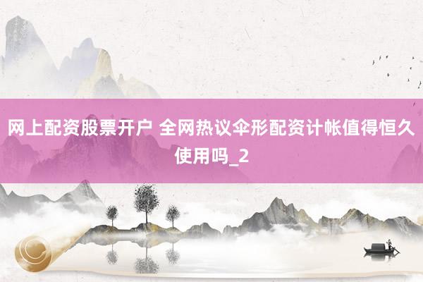 网上配资股票开户 全网热议伞形配资计帐值得恒久使用吗_2