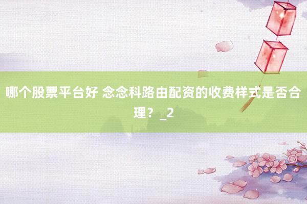 哪个股票平台好 念念科路由配资的收费样式是否合理？_2