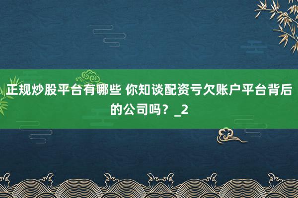 正规炒股平台有哪些 你知谈配资亏欠账户平台背后的公司吗？_2