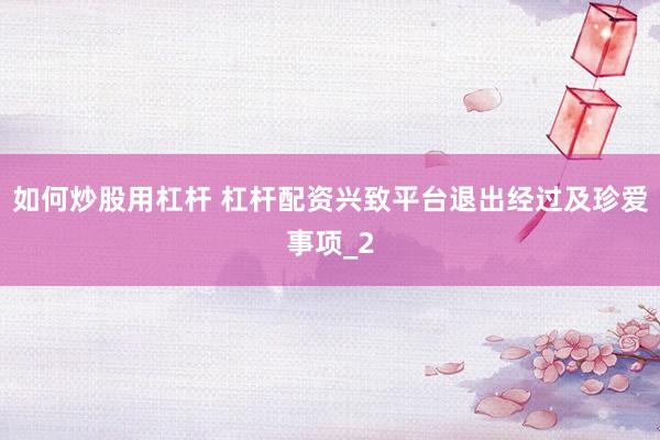 如何炒股用杠杆 杠杆配资兴致平台退出经过及珍爱事项_2