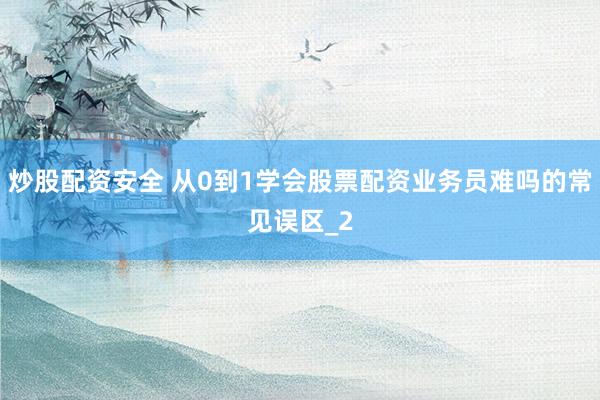 炒股配资安全 从0到1学会股票配资业务员难吗的常见误区_2