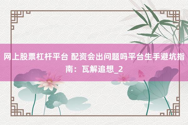 网上股票杠杆平台 配资会出问题吗平台生手避坑指南：瓦解追想_2