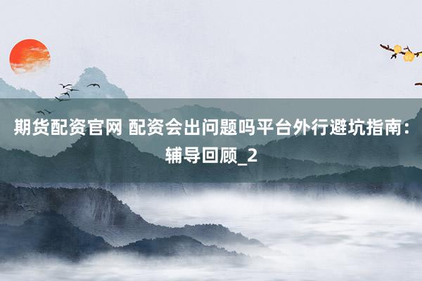 期货配资官网 配资会出问题吗平台外行避坑指南：辅导回顾_2