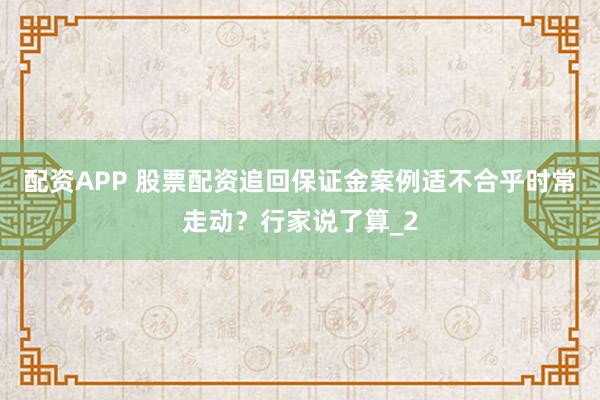 配资APP 股票配资追回保证金案例适不合乎时常走动？行家说了算_2