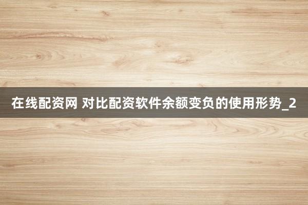 在线配资网 对比配资软件余额变负的使用形势_2