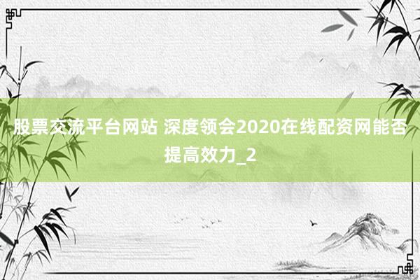 股票交流平台网站 深度领会2020在线配资网能否提高效力_2