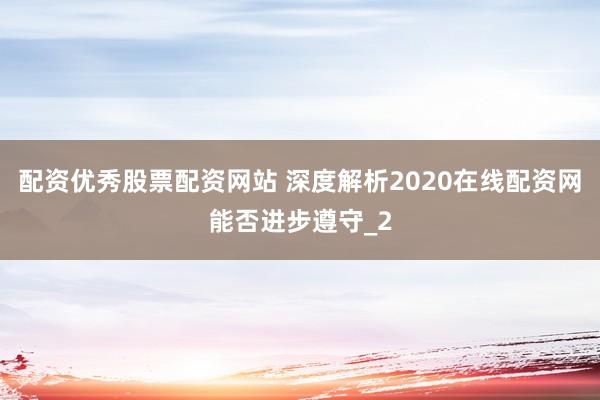 配资优秀股票配资网站 深度解析2020在线配资网能否进步遵守_2
