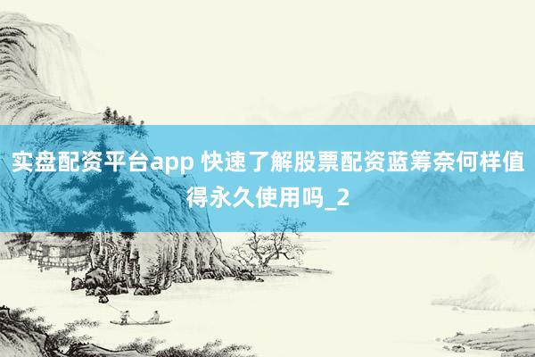 实盘配资平台app 快速了解股票配资蓝筹奈何样值得永久使用吗_2