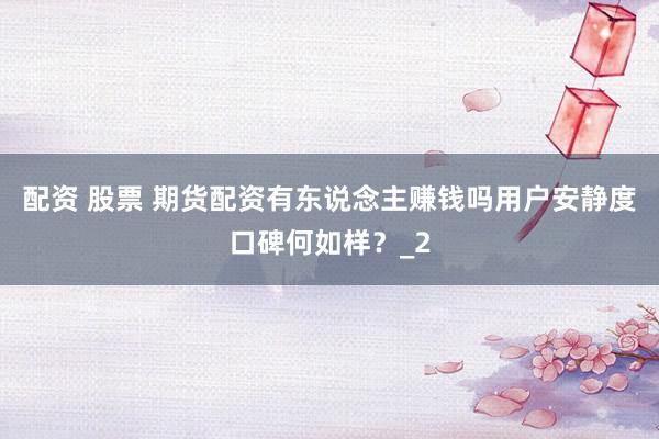 配资 股票 期货配资有东说念主赚钱吗用户安静度口碑何如样？_2