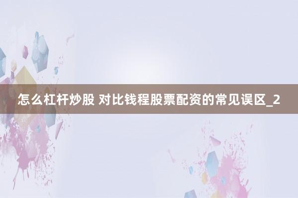 怎么杠杆炒股 对比钱程股票配资的常见误区_2