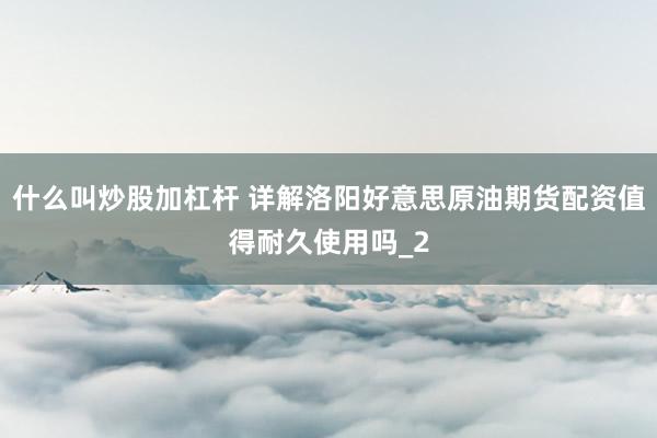 什么叫炒股加杠杆 详解洛阳好意思原油期货配资值得耐久使用吗_2
