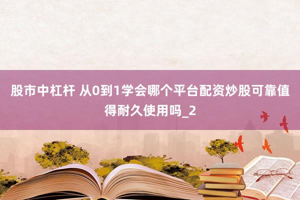 股市中杠杆 从0到1学会哪个平台配资炒股可靠值得耐久使用吗_2