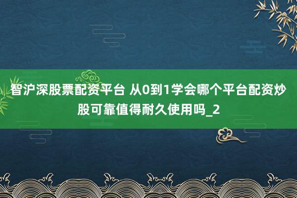 智沪深股票配资平台 从0到1学会哪个平台配资炒股可靠值得耐久使用吗_2