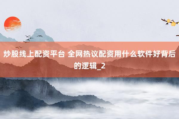 炒股线上配资平台 全网热议配资用什么软件好背后的逻辑_2