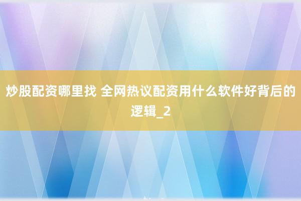 炒股配资哪里找 全网热议配资用什么软件好背后的逻辑_2
