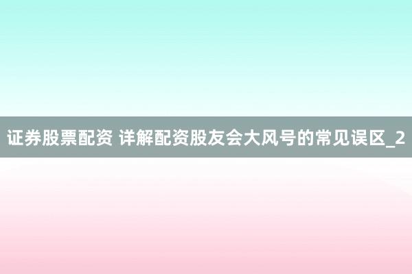 证券股票配资 详解配资股友会大风号的常见误区_2