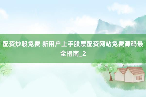 配资炒股免费 新用户上手股票配资网站免费源码最全指南_2