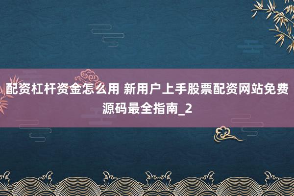 配资杠杆资金怎么用 新用户上手股票配资网站免费源码最全指南_2